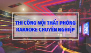 Thi công nội thất phòng karaoke chuyên nghiệp đa phong cách